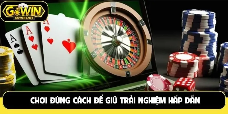 Chơi đúng cách để giữ trải nghiệm hấp dẫn